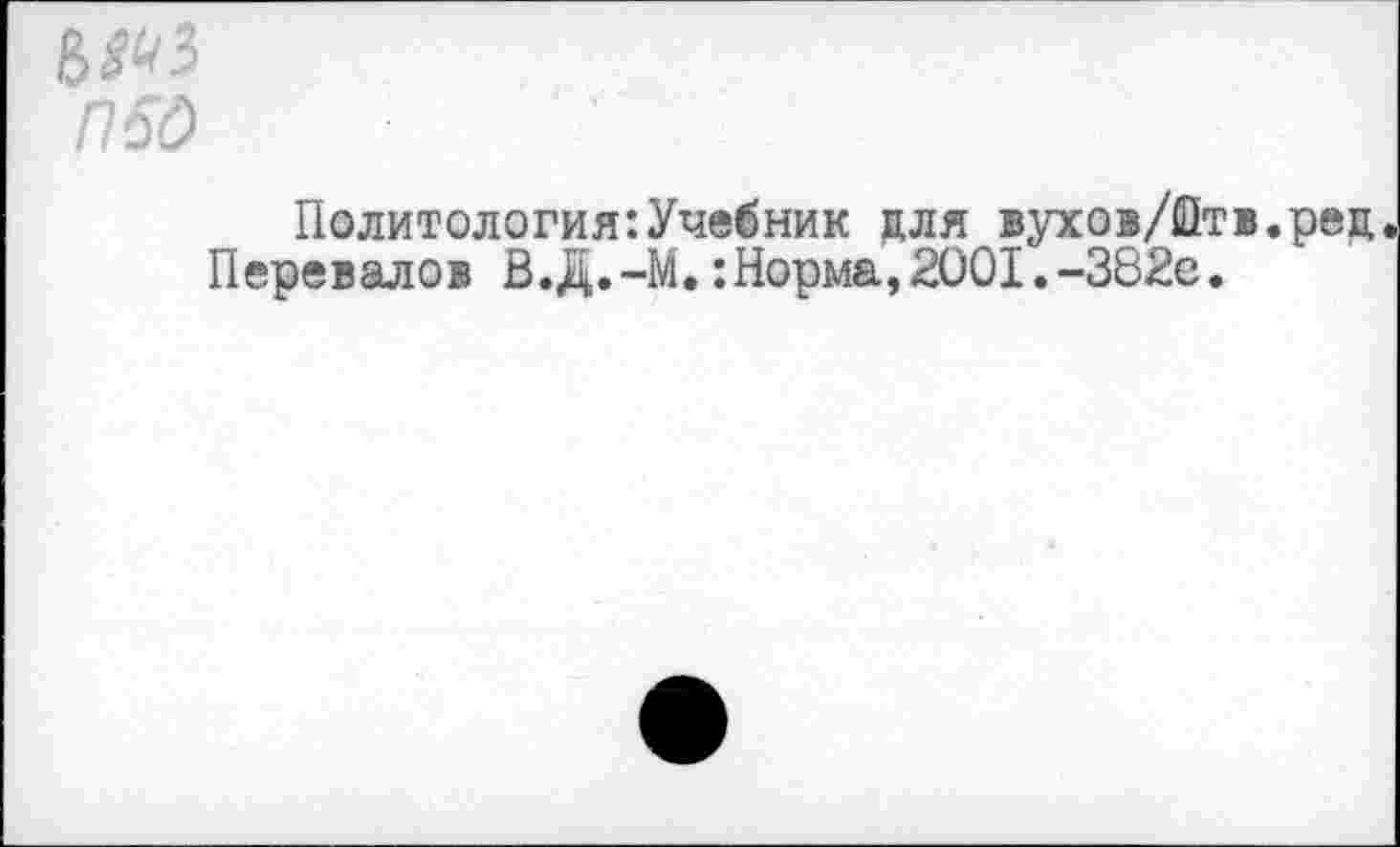 ﻿6^3
П60
Политология:Учебник для вухов/Отв.ред Перевалов В.Д.-М.:Норма,2001.-382е.